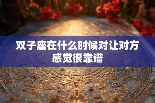双子座在什么时候对让对方感觉很靠谱