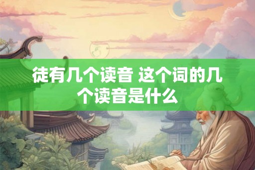 徒有几个读音 这个词的几个读音是什么 徒有几个读音 这个词的几个读音是什么