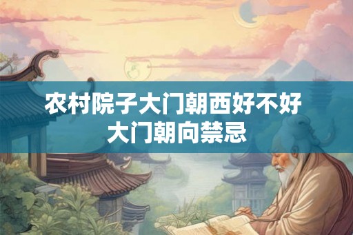 农村院子大门朝西好不好 大门朝向禁忌