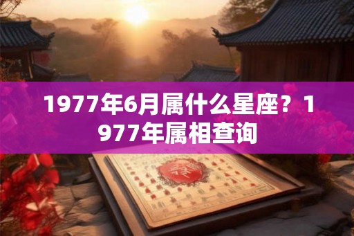 1977年6月属什么星座?1977年属相查询 1977年6月属什么星座?1977年属相查询