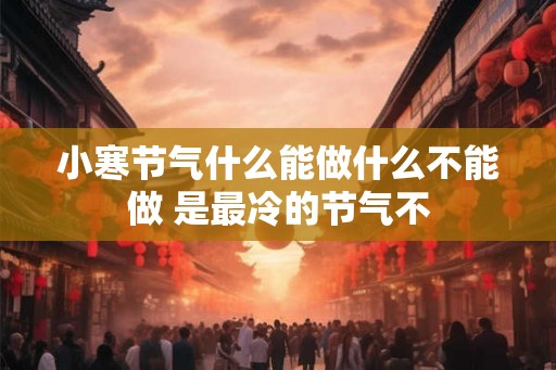 小寒节气什么能做什么不能做 是最冷的节气不