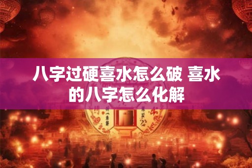 八字过硬喜水怎么破 喜水的八字怎么化解