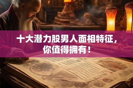 十大潜力股男人面相特征，你值得拥有！