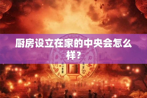 厨房设立在家的中央会怎么样？