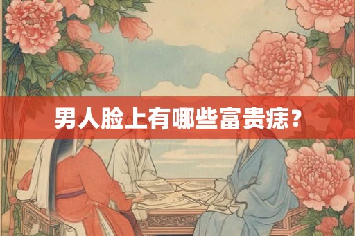 男人脸上有哪些富贵痣？