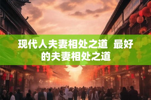 现代人夫妻相处之道  最好的夫妻相处之道