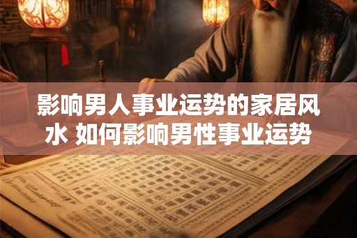 影响男人事业运势的家居风水 如何影响男性事业运势的家居风水