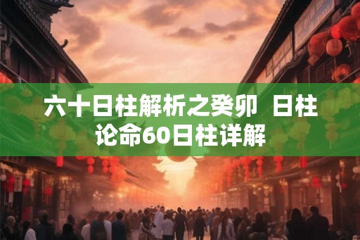 六十日柱解析之癸卯 日柱论命60日柱详解 六十日柱解析之癸卯 日柱论命60日柱详解