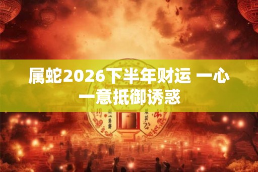 属蛇2026下半年财运 一心一意抵御诱惑