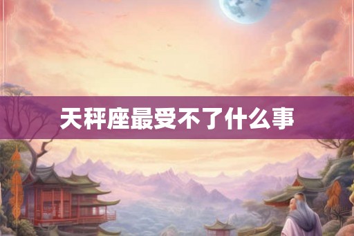 天秤座最受不了什么事 天秤座最受不了什么事