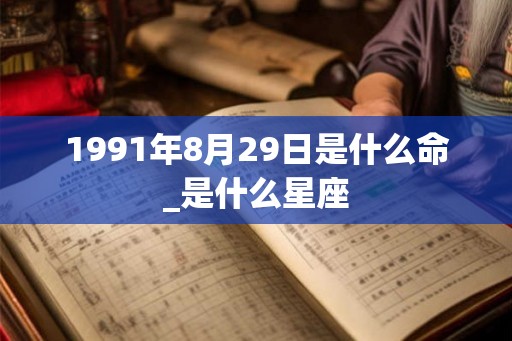 1991年8月29日是什么命_是什么星座 1991年8月29日是什么命_是什么星座