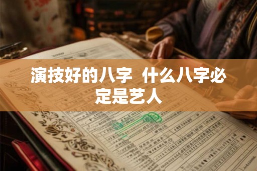 演技好的八字 什么八字必定是艺人 演技好的八字 什么八字必定是艺人