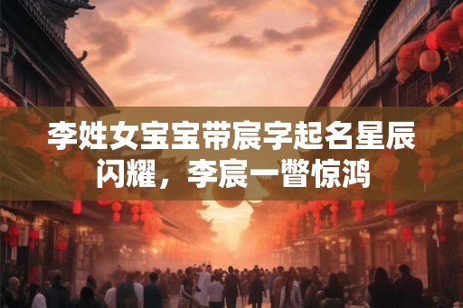 李姓女宝宝带宸字起名星辰闪耀，李宸一瞥惊鸿