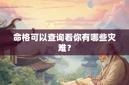 命格可以查询看你有哪些灾难？