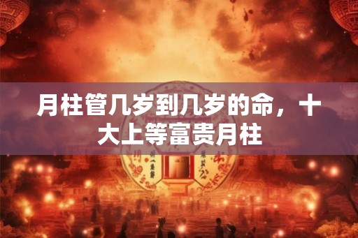 月柱管几岁到几岁的命，十大上等富贵月柱