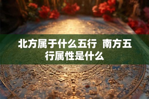 北方属于什么五行  南方五行属性是什么