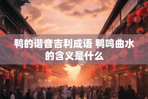 鸭的谐音吉利成语 鸭鸣曲水的含义是什么