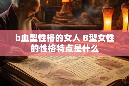 b血型性格的女人 B型女性的性格特点是什么