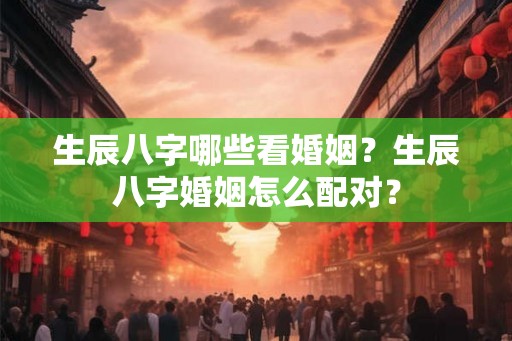 生辰八字哪些看婚姻？生辰八字婚姻怎么配对？