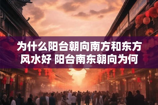 为什么阳台朝向南方和东方风水好 阳台南东朝向为何风水佳
