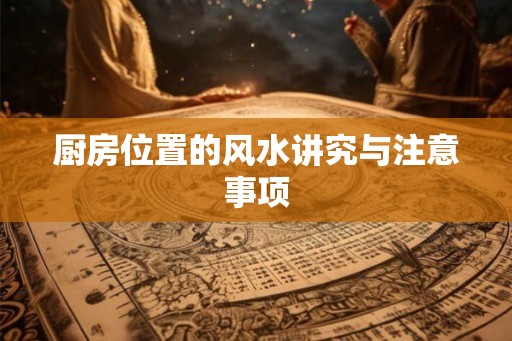 厨房位置的风水讲究与注意事项 厨房位置的风水讲究与注意事项