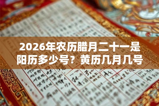 2026年农历腊月二十一是阳历多少号？黄历几月几号？