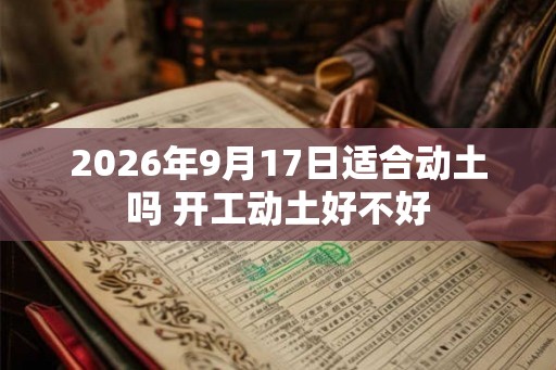 2026年9月17日适合动土吗 开工动土好不好 2026年9月17日适合动土吗 开工动土好不好