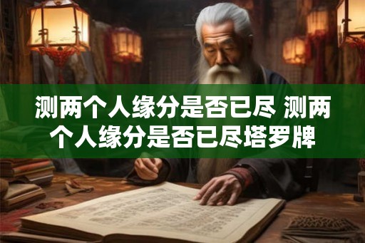 测两个人缘分是否已尽 测两个人缘分是否已尽塔罗牌