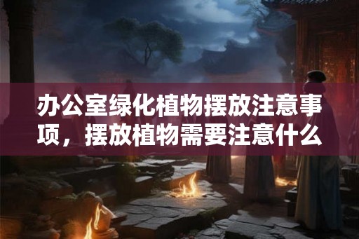 办公室绿化植物摆放注意事项，摆放植物需要注意什么？