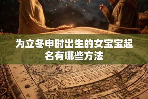 为立冬申时出生的女宝宝起名有哪些方法