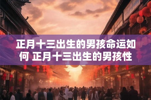 正月十三出生的男孩命运如何 正月十三出生的男孩性格分析