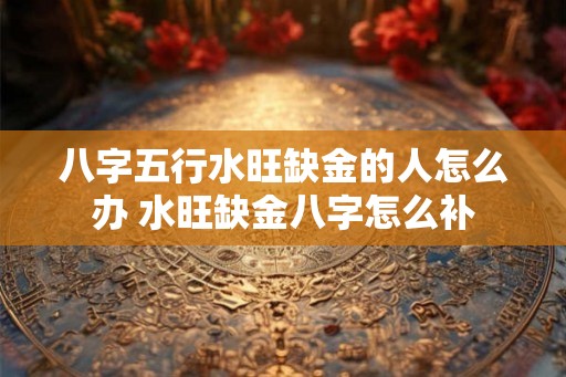八字五行水旺缺金的人怎么办 水旺缺金八字怎么补