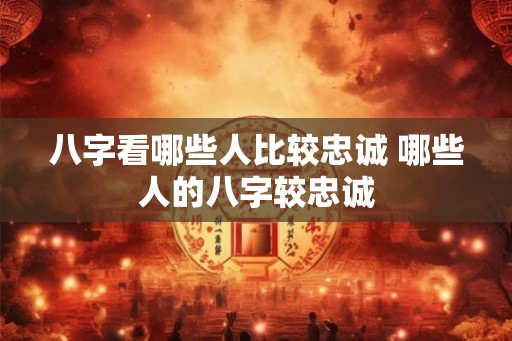 八字看哪些人比较忠诚 哪些人的八字较忠诚