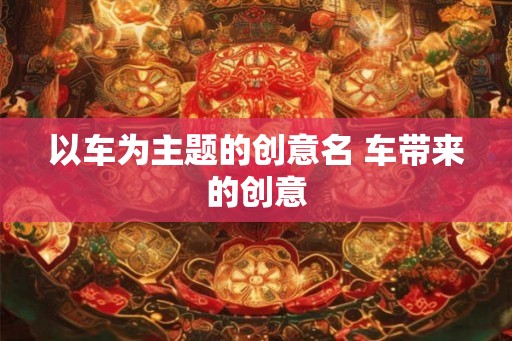 以车为主题的创意名 车带来的创意