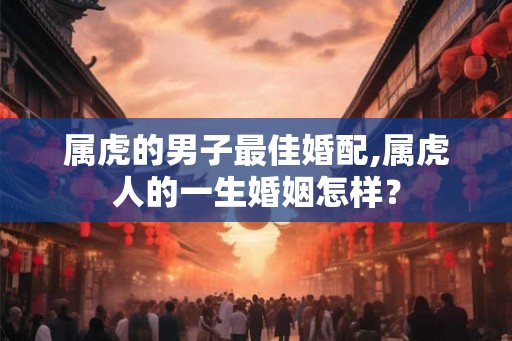属虎的男子最佳婚配,属虎人的一生婚姻怎样？