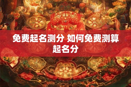 免费起名测分 如何免费测算起名分