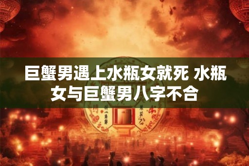 巨蟹男遇上水瓶女就死 水瓶女与巨蟹男八字不合