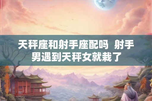 天秤座和射手座配吗  射手男遇到天秤女就栽了