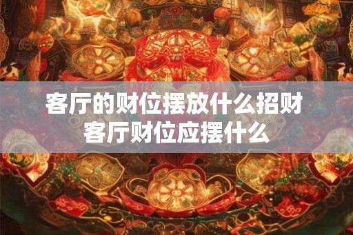 客厅的财位摆放什么招财 客厅财位应摆什么