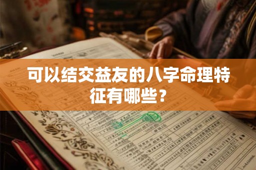 可以结交益友的八字命理特征有哪些？