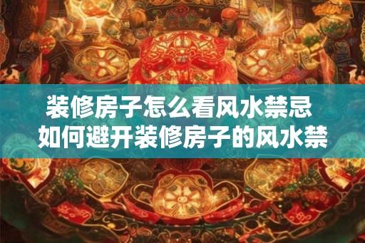 装修房子怎么看风水禁忌 如何避开装修房子的风水禁忌