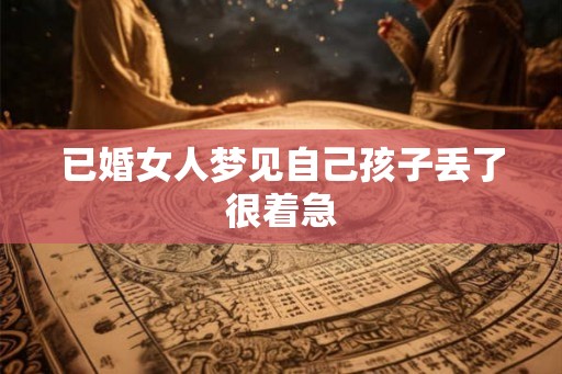 已婚女人梦见自己孩子丢了很着急 已婚女人梦见自己孩子丢了很着急