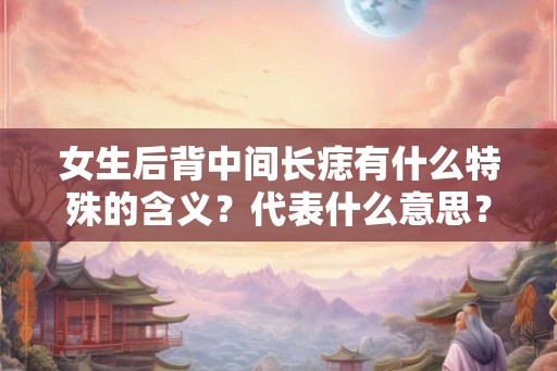 女生后背中间长痣有什么特殊的含义？代表什么意思？