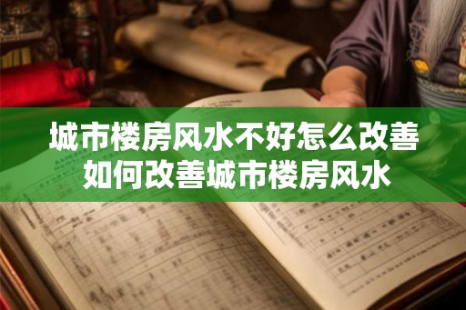 城市楼房风水不好怎么改善 如何改善城市楼房风水