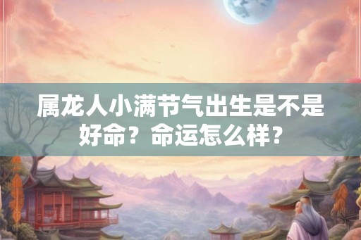 属龙人小满节气出生是不是好命？命运怎么样？