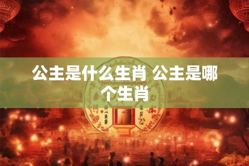 公主是什么生肖 公主是哪个生肖