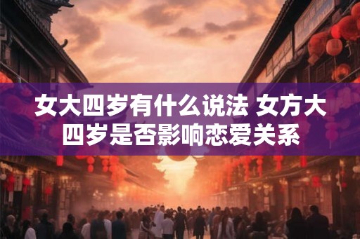 女大四岁有什么说法 女方大四岁是否影响恋爱关系 女大四岁有什么说法 女方大四岁是否影响恋爱关系