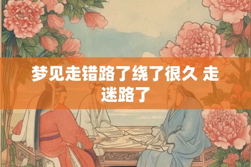 梦见走错路了绕了很久 走迷路了