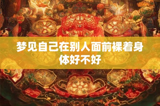 梦见自己在别人面前裸着身体好不好 梦见自己在别人面前裸着身体好不好