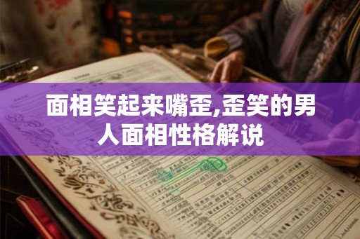 面相笑起来嘴歪,歪笑的男人面相性格解说